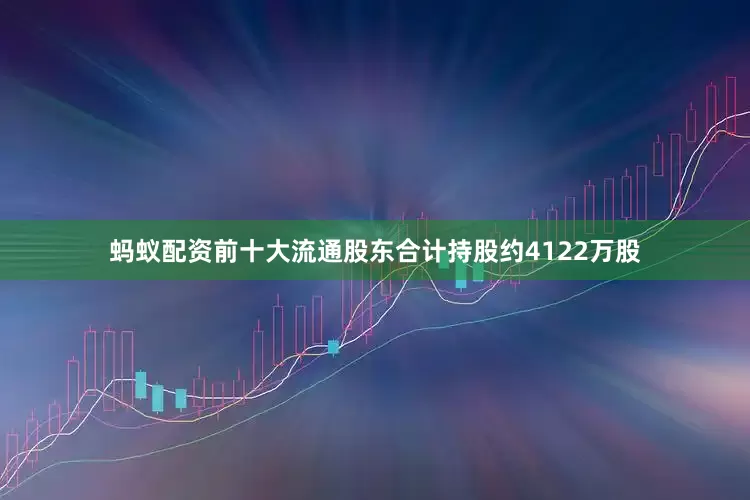 蚂蚁配资前十大流通股东合计持股约4122万股