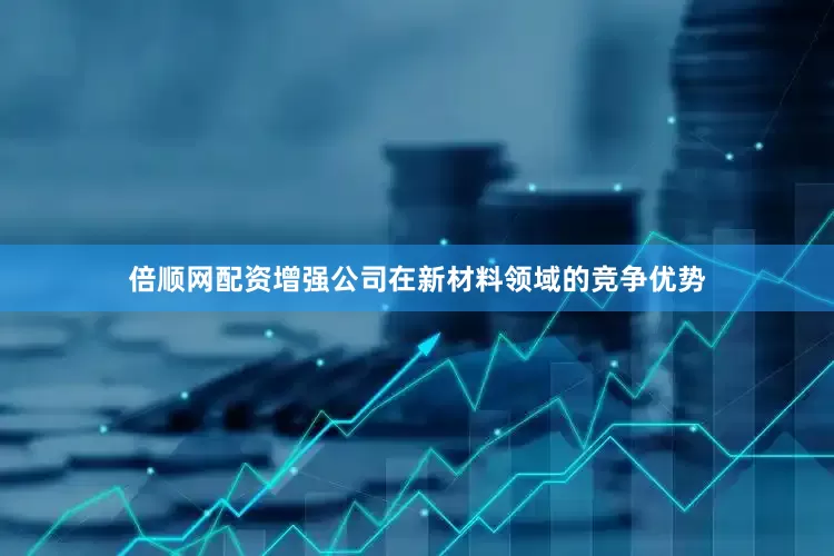 倍顺网配资增强公司在新材料领域的竞争优势