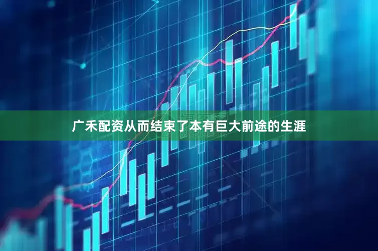 广禾配资从而结束了本有巨大前途的生涯