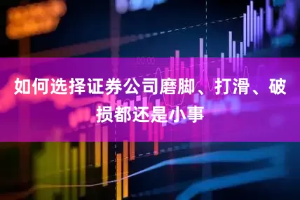 如何选择证券公司磨脚、打滑、破损都还是小事