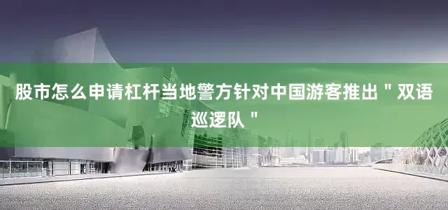 股市怎么申请杠杆当地警方针对中国游客推出＂双语巡逻队＂