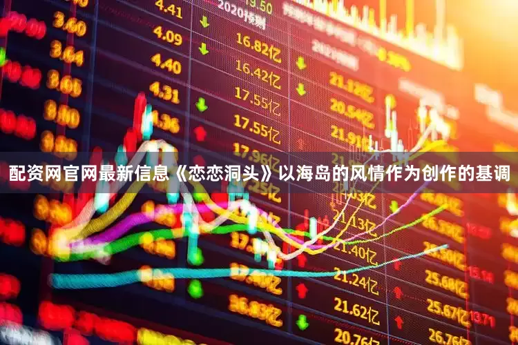 配资网官网最新信息《恋恋洞头》以海岛的风情作为创作的基调