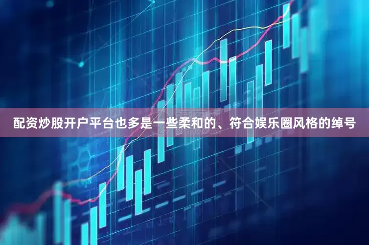 配资炒股开户平台也多是一些柔和的、符合娱乐圈风格的绰号