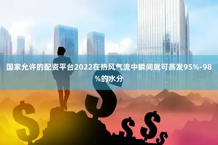 国家允许的配资平台2022在热风气流中瞬间就可蒸发95%-98%的水分