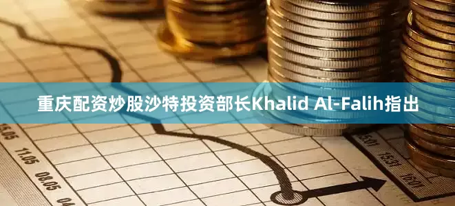 重庆配资炒股沙特投资部长Khalid Al-Falih指出