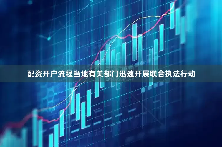 配资开户流程当地有关部门迅速开展联合执法行动