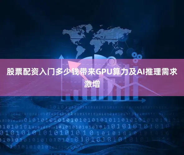 股票配资入门多少钱带来GPU算力及AI推理需求激增