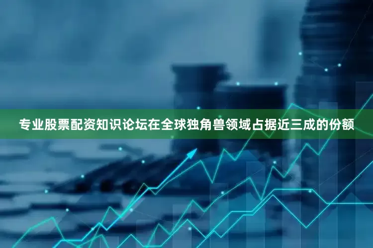 专业股票配资知识论坛在全球独角兽领域占据近三成的份额