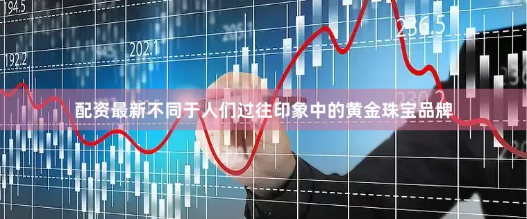 配资最新不同于人们过往印象中的黄金珠宝品牌