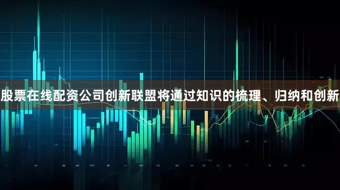 股票在线配资公司创新联盟将通过知识的梳理、归纳和创新