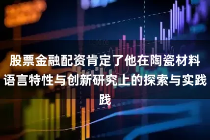 股票金融配资肯定了他在陶瓷材料语言特性与创新研究上的探索与实践