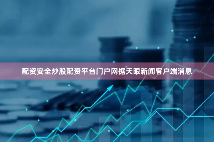配资安全炒股配资平台门户网据天眼新闻客户端消息