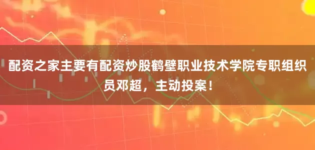 配资之家主要有配资炒股鹤壁职业技术学院专职组织员邓超，主动投案！