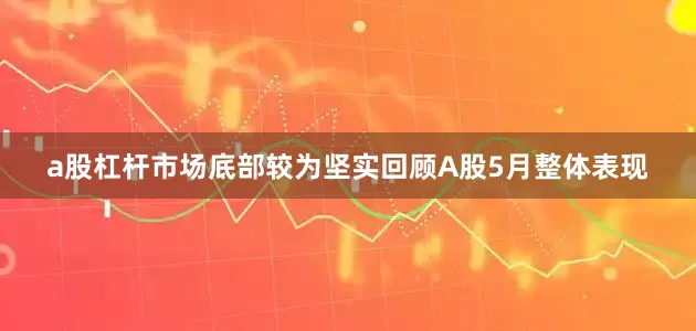 a股杠杆　　市场底部较为坚实　　回顾A股5月整体表现