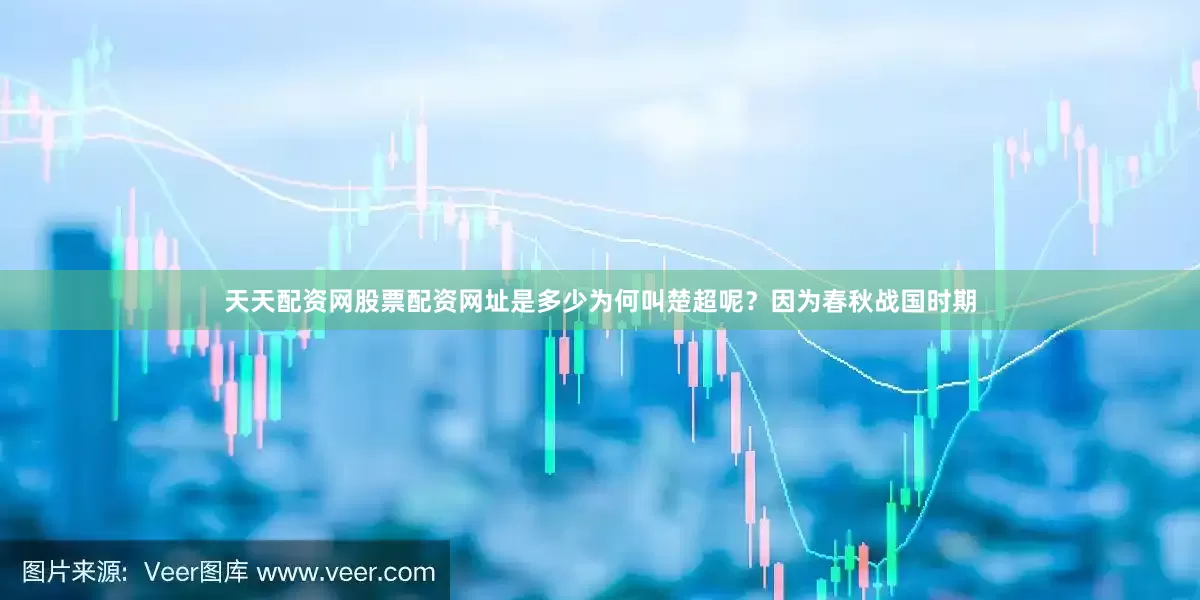 天天配资网股票配资网址是多少为何叫楚超呢？因为春秋战国时期
