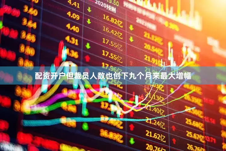 配资开户但裁员人数也创下九个月来最大增幅