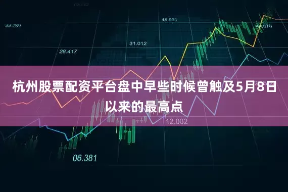 杭州股票配资平台盘中早些时候曾触及5月8日以来的最高点