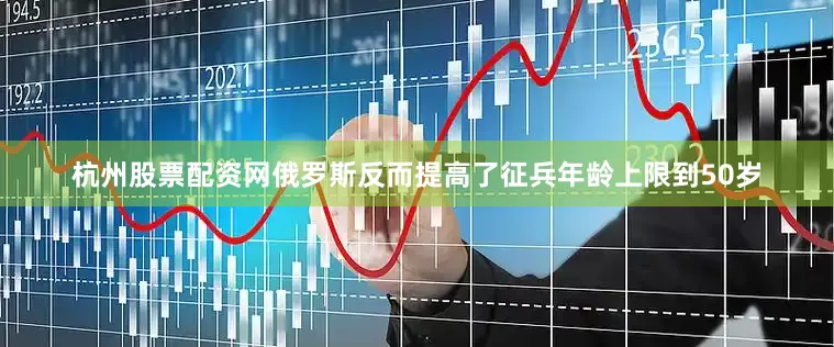 杭州股票配资网俄罗斯反而提高了征兵年龄上限到50岁