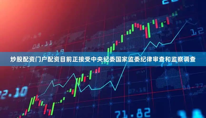 炒股配资门户配资目前正接受中央纪委国家监委纪律审查和监察调查