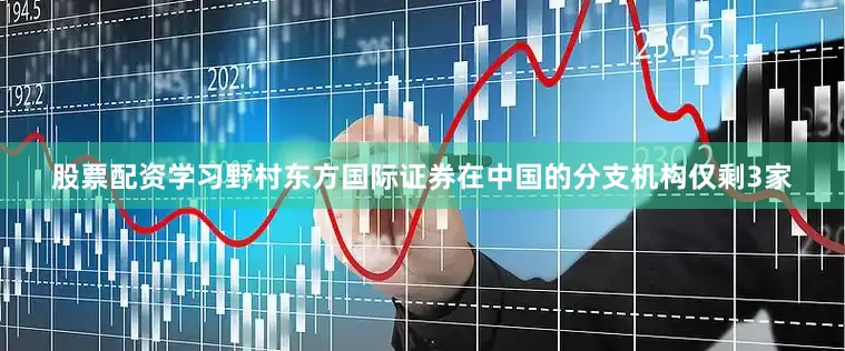股票配资学习野村东方国际证券在中国的分支机构仅剩3家