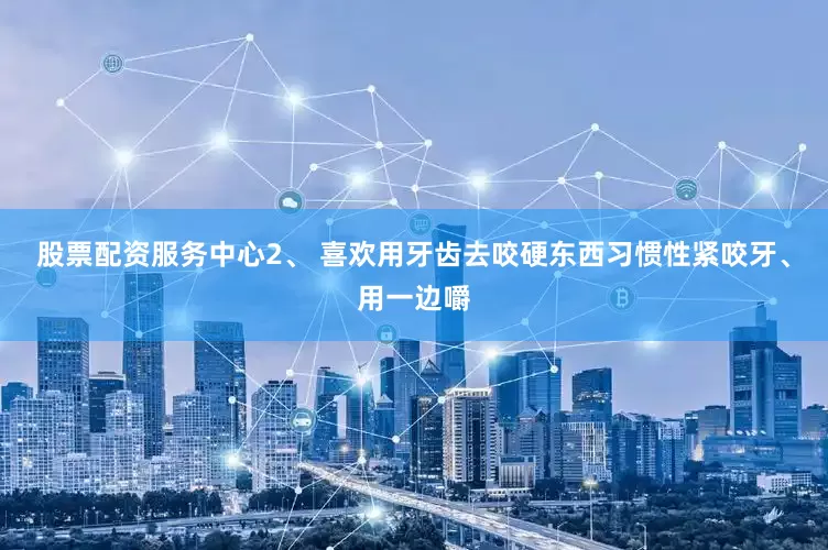 股票配资服务中心2、 喜欢用牙齿去咬硬东西习惯性紧咬牙、用一边嚼
