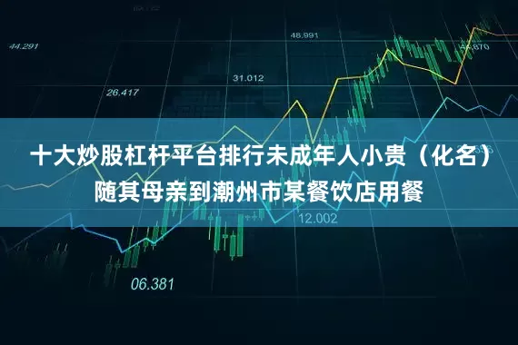 十大炒股杠杆平台排行未成年人小贵（化名）随其母亲到潮州市某餐饮店用餐
