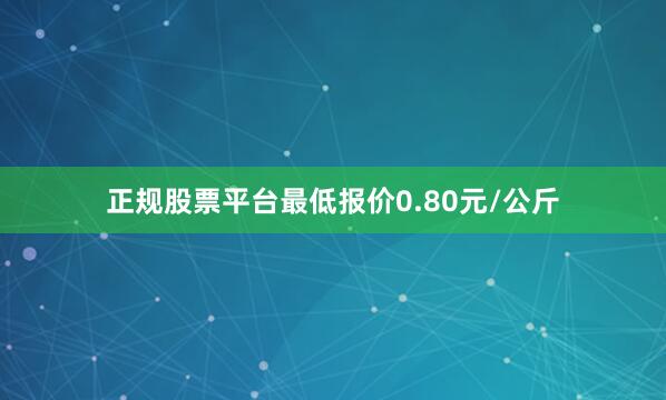 正规股票平台最低报价0.80元/公斤