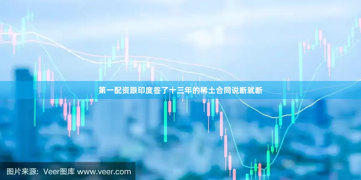 第一配资跟印度签了十三年的稀土合同说断就断