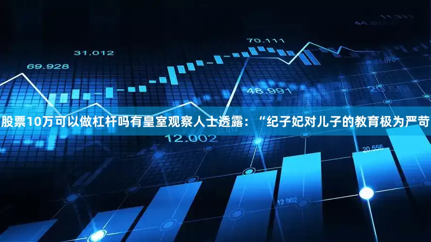 股票10万可以做杠杆吗有皇室观察人士透露：“纪子妃对儿子的教育极为严苛