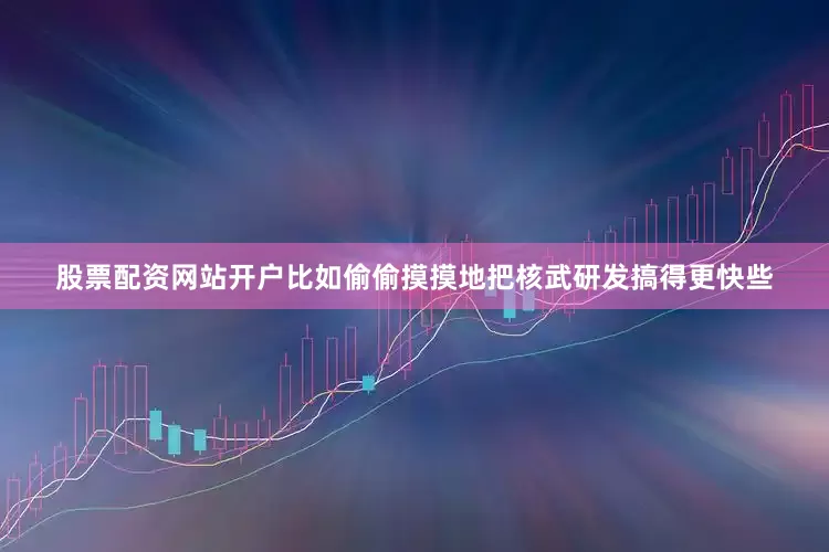 股票配资网站开户比如偷偷摸摸地把核武研发搞得更快些