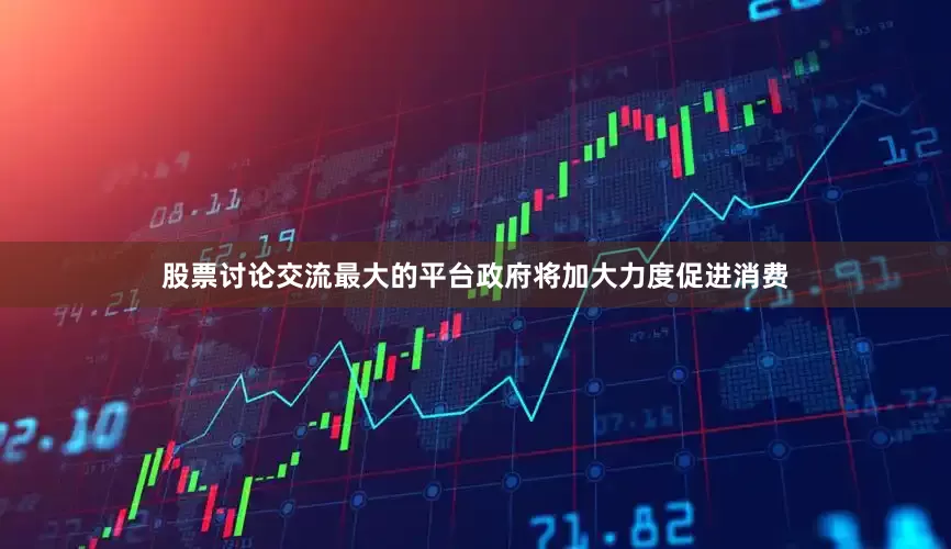 股票讨论交流最大的平台政府将加大力度促进消费