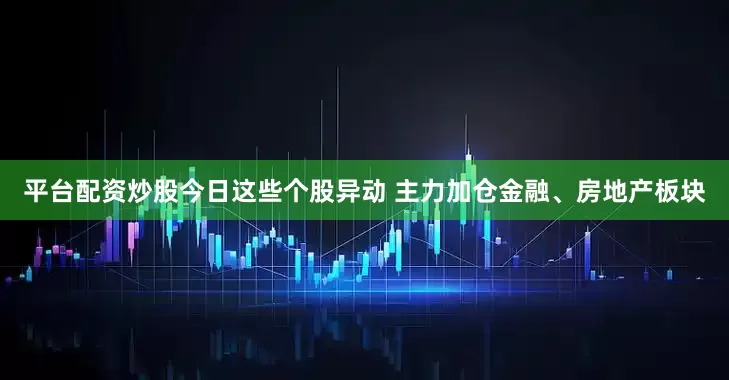 平台配资炒股今日这些个股异动 主力加仓金融、房地产板块