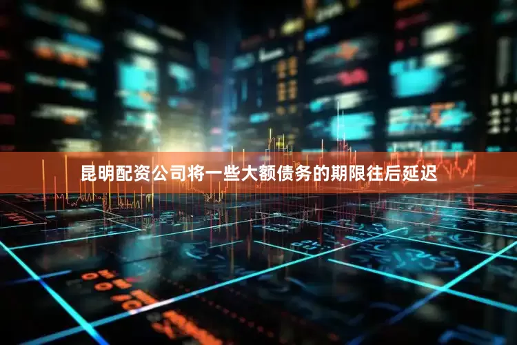 昆明配资公司将一些大额债务的期限往后延迟