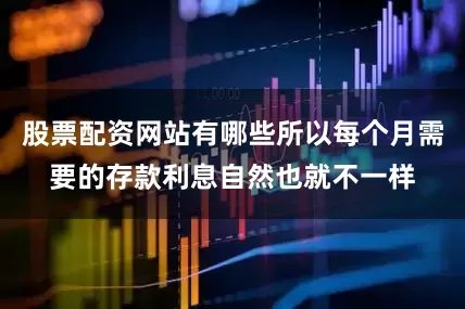 股票配资网站有哪些所以每个月需要的存款利息自然也就不一样