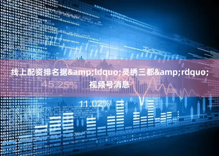 线上配资排名据&ldquo;灵绣三都&rdquo;视频号消息