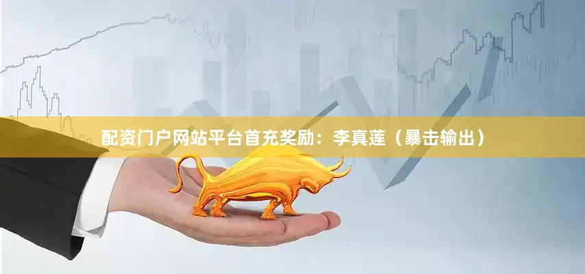 配资门户网站平台首充奖励：李真莲（暴击输出）