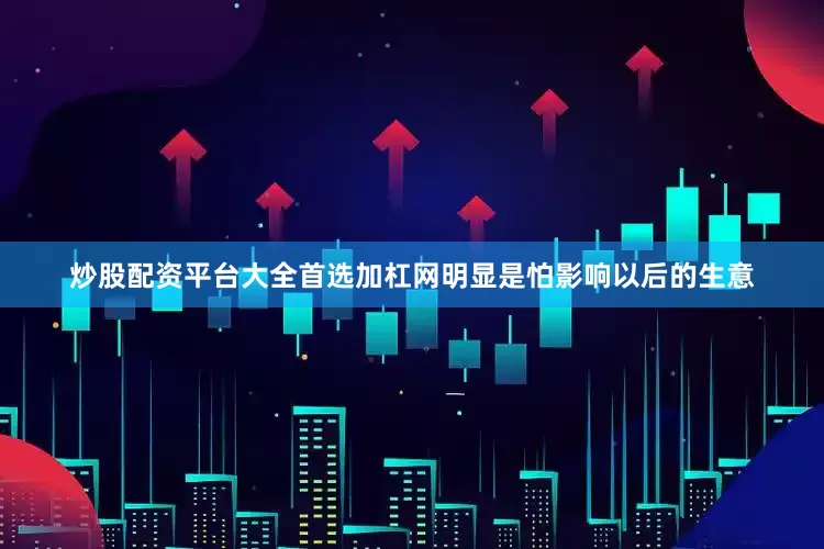 炒股配资平台大全首选加杠网明显是怕影响以后的生意