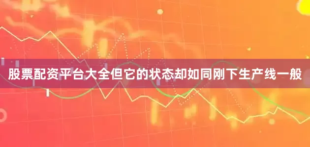 股票配资平台大全但它的状态却如同刚下生产线一般