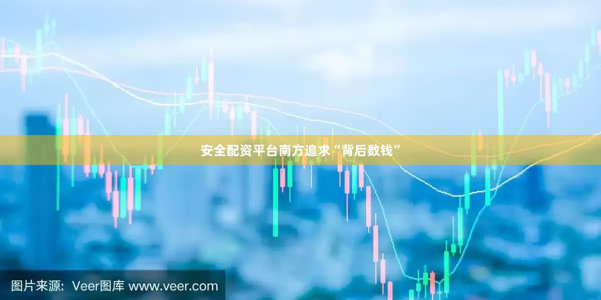 安全配资平台南方追求“背后数钱”
