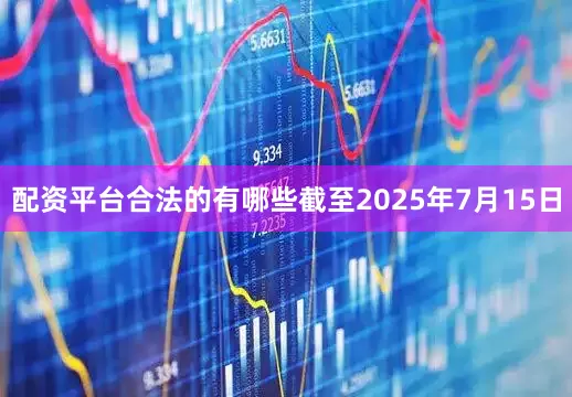 配资平台合法的有哪些截至2025年7月15日