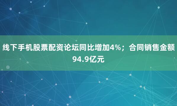 线下手机股票配资论坛同比增加4%；合同销售金额94.9亿元