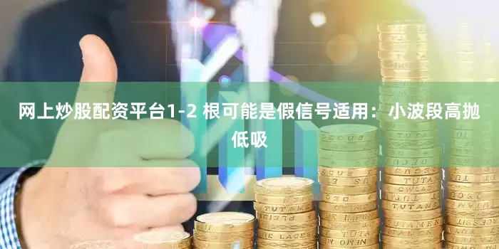网上炒股配资平台1-2 根可能是假信号适用：小波段高抛低吸