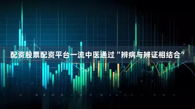 配资股票配资平台一流中医通过“辨病与辨证相结合”