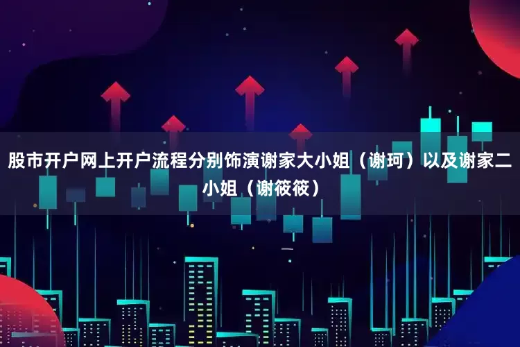 股市开户网上开户流程分别饰演谢家大小姐（谢珂）以及谢家二小姐（谢筱筱）