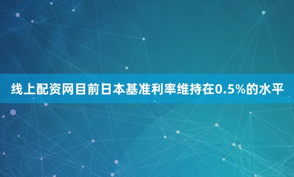 线上配资网　　目前日本基准利率维持在0.5%的水平