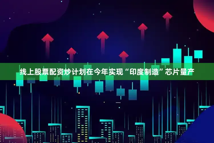 线上股票配资炒计划在今年实现“印度制造”芯片量产
