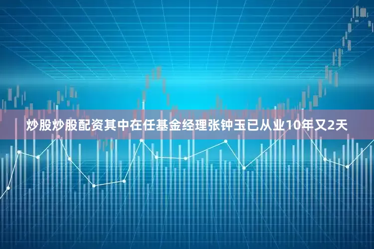 炒股炒股配资其中在任基金经理张钟玉已从业10年又2天