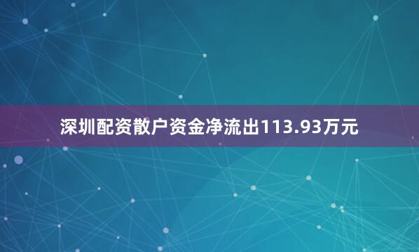 深圳配资散户资金净流出113.93万元