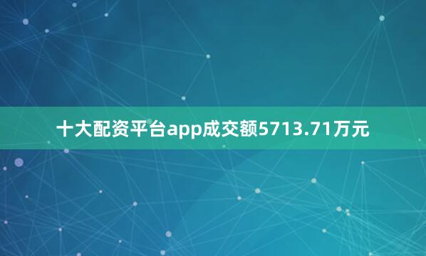 十大配资平台app成交额5713.71万元