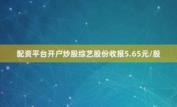 配资平台开户炒股综艺股份收报5.65元/股